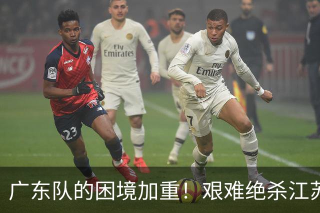 广东队的困境加重！艰难绝杀江苏，季后赛前景堪忧