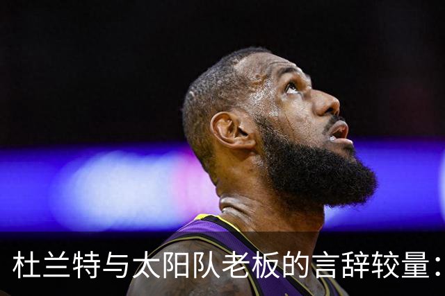 杜兰特与太阳队老板的言辞较量：我仍在巅峰