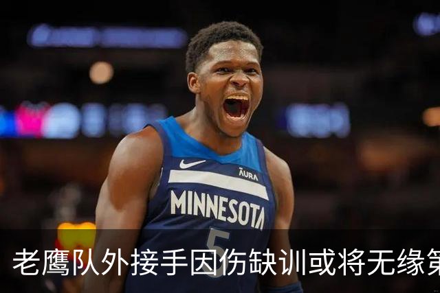 老鹰队外接手因伤缺训或将无缘第四周比赛