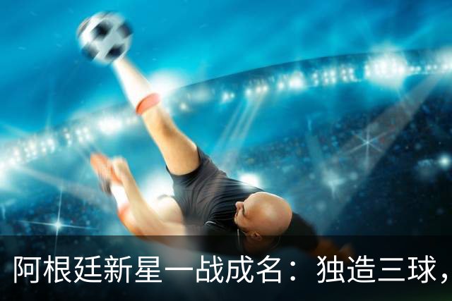 阿根廷新星一战成名：独造三球，曼联惨败创耻辱新纪录