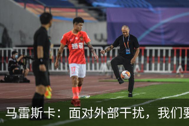 马雷斯卡：面对外部干扰，我们要保持专注并争取胜利